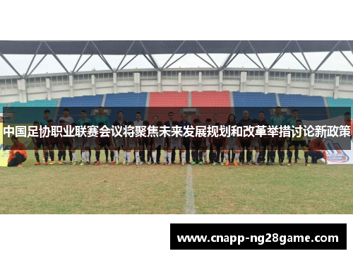 中国足协职业联赛会议将聚焦未来发展规划和改革举措讨论新政策