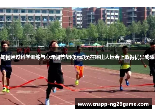 如何通过科学训练与心理调节帮助运动员在喀山大运会上取得优异成绩