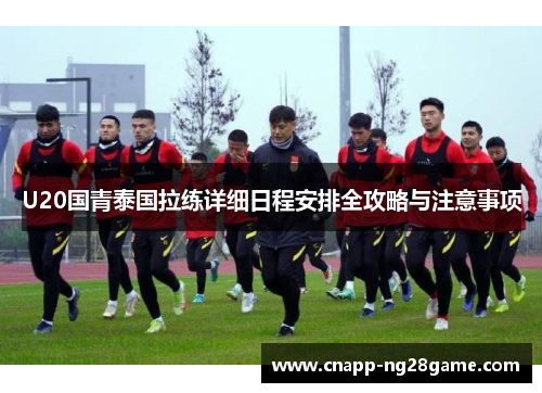 U20国青泰国拉练详细日程安排全攻略与注意事项