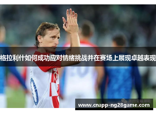 格拉利什如何成功应对情绪挑战并在赛场上展现卓越表现