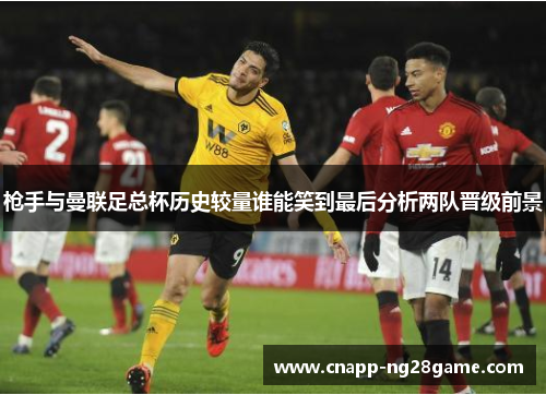 枪手与曼联足总杯历史较量谁能笑到最后分析两队晋级前景
