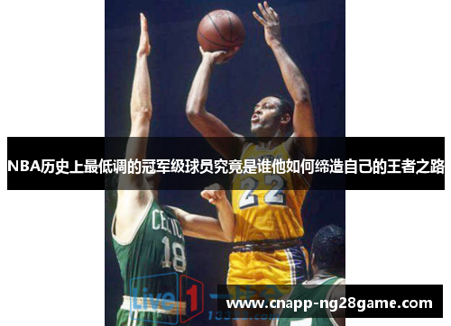 NBA历史上最低调的冠军级球员究竟是谁他如何缔造自己的王者之路