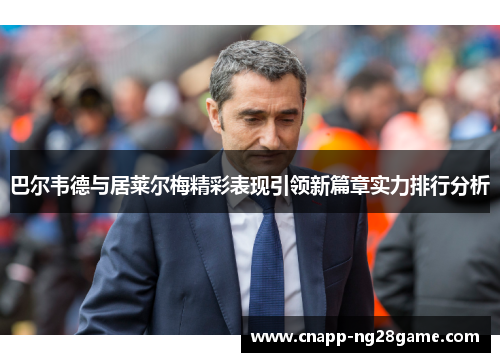 巴尔韦德与居莱尔梅精彩表现引领新篇章实力排行分析