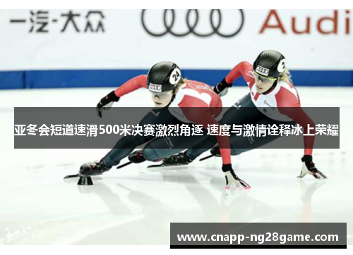 亚冬会短道速滑500米决赛激烈角逐 速度与激情诠释冰上荣耀