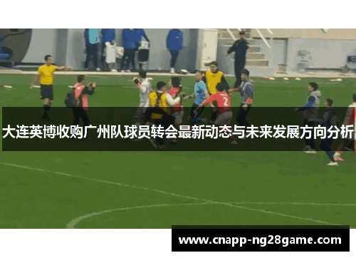 大连英博收购广州队球员转会最新动态与未来发展方向分析