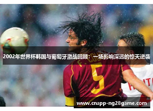 2002年世界杯韩国与葡萄牙激战回顾：一场影响深远的惊天逆袭