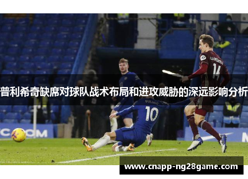 普利希奇缺席对球队战术布局和进攻威胁的深远影响分析