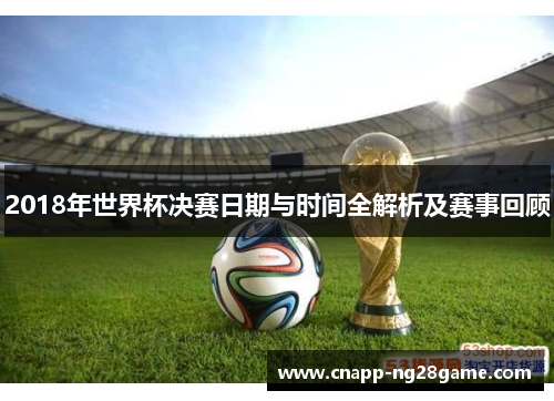 2018年世界杯决赛日期与时间全解析及赛事回顾
