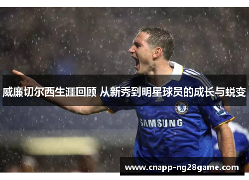 威廉切尔西生涯回顾 从新秀到明星球员的成长与蜕变