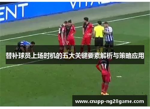 替补球员上场时机的五大关键要素解析与策略应用