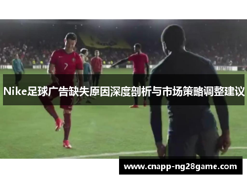 Nike足球广告缺失原因深度剖析与市场策略调整建议