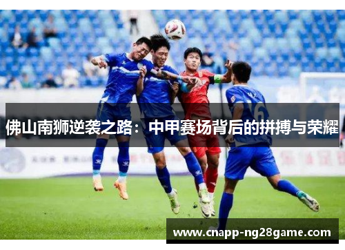 佛山南狮逆袭之路：中甲赛场背后的拼搏与荣耀