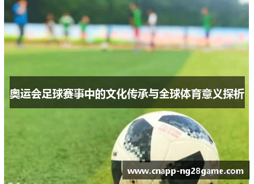奥运会足球赛事中的文化传承与全球体育意义探析