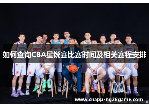 如何查询CBA星锐赛比赛时间及相关赛程安排
