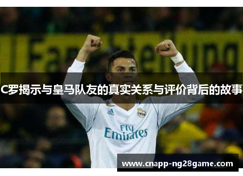 C罗揭示与皇马队友的真实关系与评价背后的故事