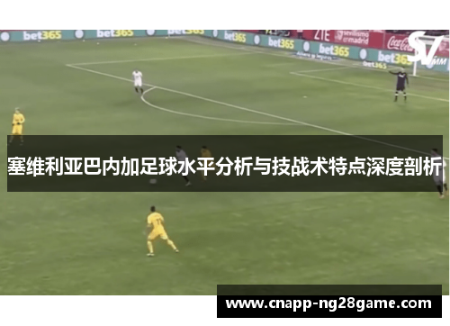 塞维利亚巴内加足球水平分析与技战术特点深度剖析