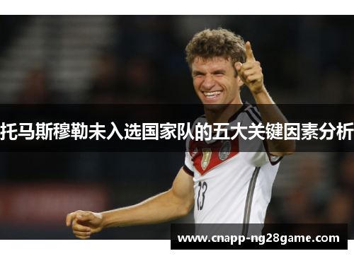 托马斯穆勒未入选国家队的五大关键因素分析