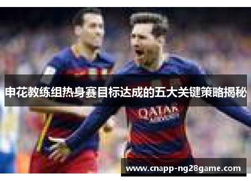 申花教练组热身赛目标达成的五大关键策略揭秘