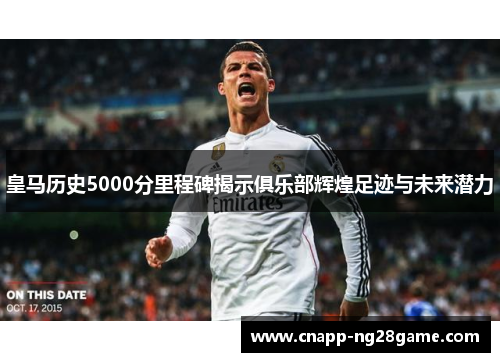 皇马历史5000分里程碑揭示俱乐部辉煌足迹与未来潜力
