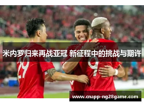 米内罗归来再战亚冠 新征程中的挑战与期许