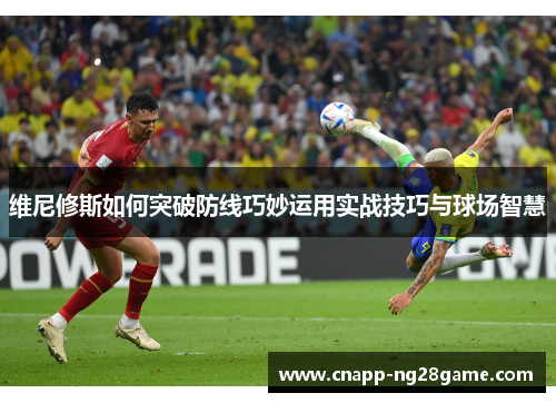 维尼修斯如何突破防线巧妙运用实战技巧与球场智慧