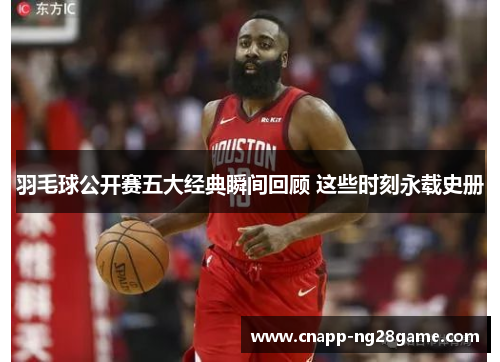 羽毛球公开赛五大经典瞬间回顾 这些时刻永载史册