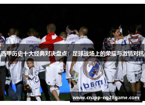 西甲历史十大经典对决盘点:足球战场上的荣耀与激情对抗 西甲历史十大经典对决盘点:足球战场上的荣耀与激情对抗