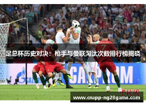 足总杯历史对决：枪手与曼联淘汰次数排行榜揭晓