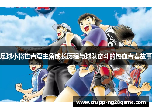 足球小将世青篇主角成长历程与球队奋斗的热血青春故事
