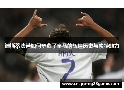 迪斯蒂法诺如何塑造了皇马的辉煌历史与独特魅力
