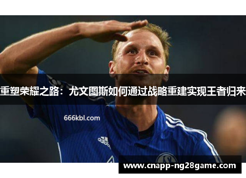 重塑荣耀之路：尤文图斯如何通过战略重建实现王者归来