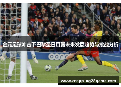 金元足球冲击下巴黎圣日耳曼未来发展趋势与挑战分析 金元足球冲击下巴黎圣日耳曼未来发展趋势与挑战分析