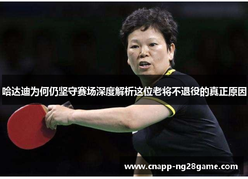 哈达迪为何仍坚守赛场深度解析这位老将不退役的真正原因 哈达迪为何仍坚守赛场深度解析这位老将不退役的真正原因