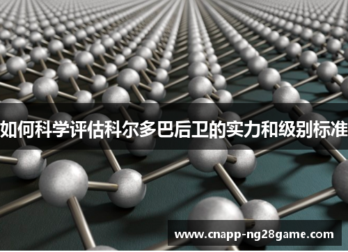 如何科学评估科尔多巴后卫的实力和级别标准 如何科学评估科尔多巴后卫的实力和级别标准