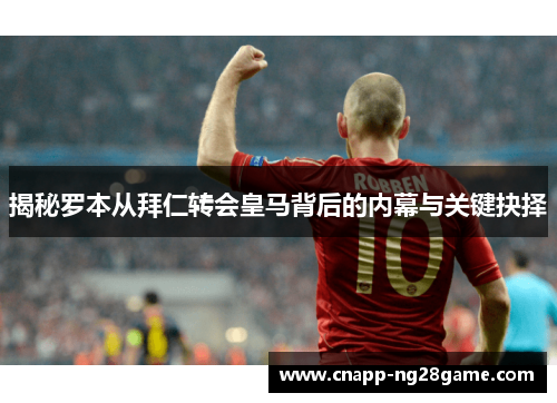 揭秘罗本从拜仁转会皇马背后的内幕与关键抉择