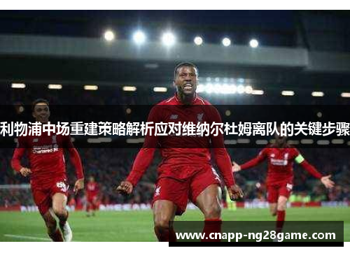 利物浦中场重建策略解析应对维纳尔杜姆离队的关键步骤