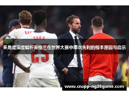 多角度深度解析英格兰在世界大赛中屡次失利的根本原因与启示