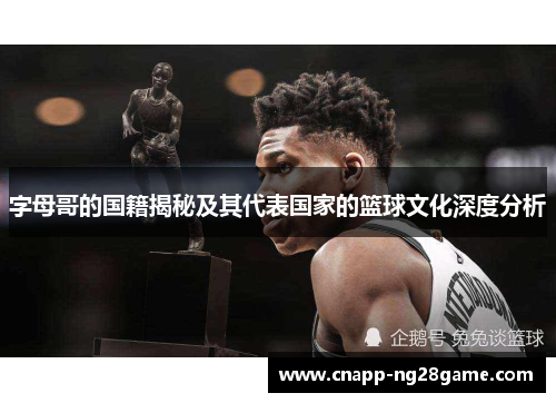字母哥的国籍揭秘及其代表国家的篮球文化深度分析