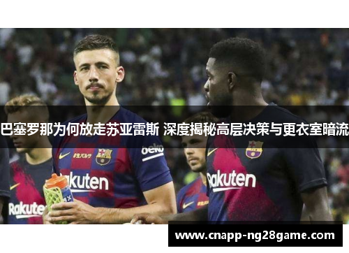 巴塞罗那为何放走苏亚雷斯 深度揭秘高层决策与更衣室暗流 巴塞罗那为何放走苏亚雷斯 深度揭秘高层决策与更衣室暗流