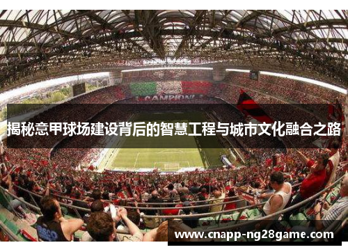 揭秘意甲球场建设背后的智慧工程与城市文化融合之路 揭秘意甲球场建设背后的智慧工程与城市文化融合之路