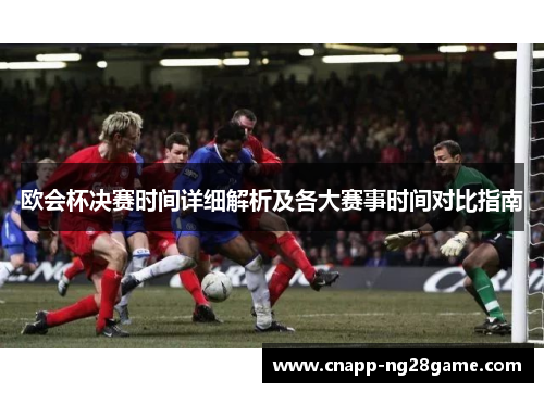 欧会杯决赛时间详细解析及各大赛事时间对比指南 欧会杯决赛时间详细解析及各大赛事时间对比指南