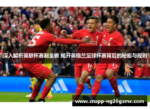 深入解析英联杯赛制全貌 揭开英格兰足球杯赛背后的秘密与规则