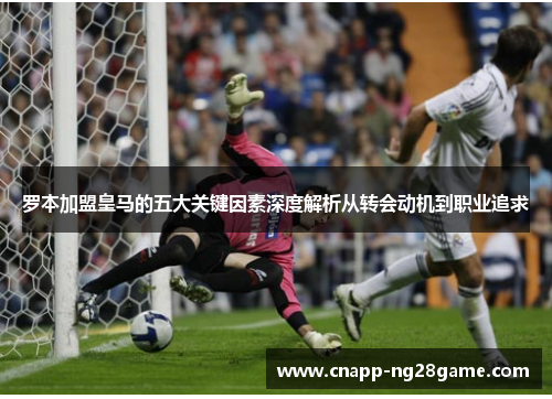 罗本加盟皇马的五大关键因素深度解析从转会动机到职业追求 罗本加盟皇马的五大关键因素深度解析从转会动机到职业追求