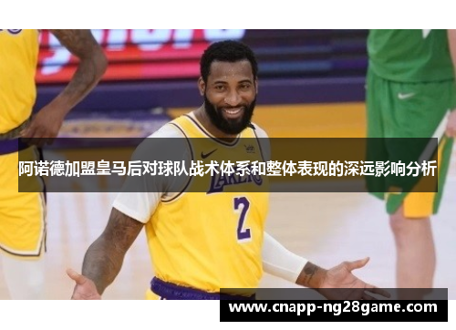 阿诺德加盟皇马后对球队战术体系和整体表现的深远影响分析