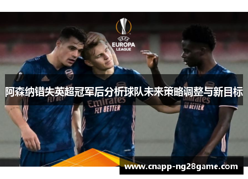 阿森纳错失英超冠军后分析球队未来策略调整与新目标