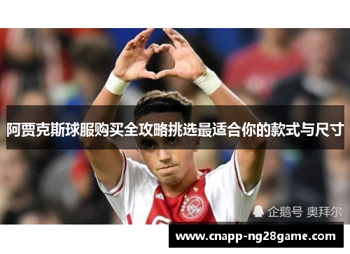 阿贾克斯球服购买全攻略挑选最适合你的款式与尺寸