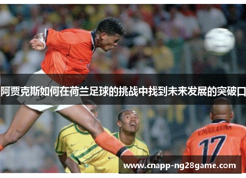 阿贾克斯如何在荷兰足球的挑战中找到未来发展的突破口