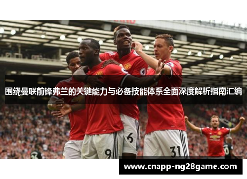 围绕曼联前锋弗兰的关键能力与必备技能体系全面深度解析指南汇编