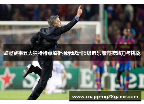 欧冠赛事五大独特特点解析揭示欧洲顶级俱乐部竞技魅力与挑战