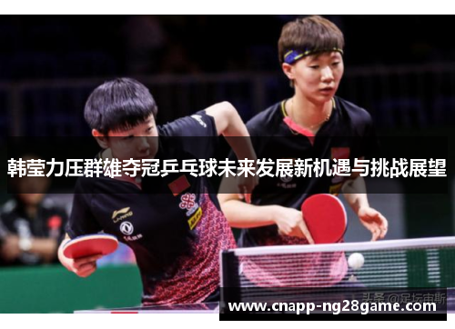 韩莹力压群雄夺冠乒乓球未来发展新机遇与挑战展望